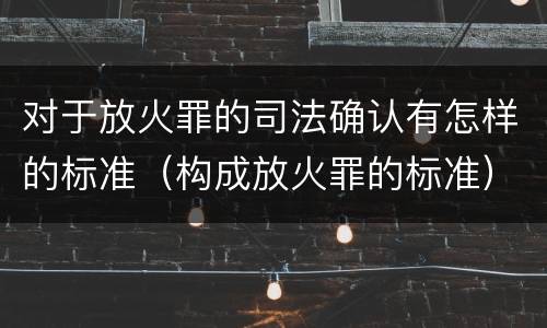 对于放火罪的司法确认有怎样的标准（构成放火罪的标准）