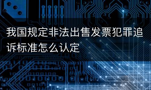 我国规定非法出售发票犯罪追诉标准怎么认定