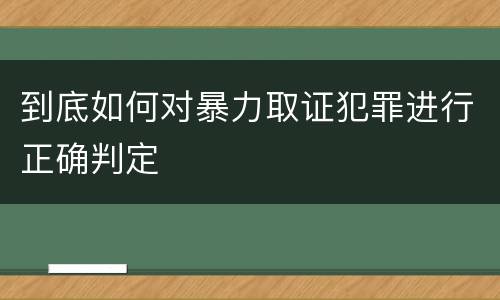 到底如何对暴力取证犯罪进行正确判定