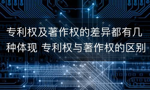 专利权及著作权的差异都有几种体现 专利权与著作权的区别与联系