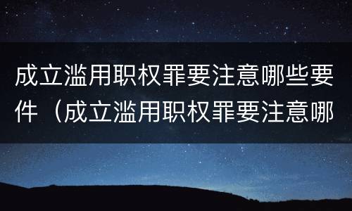 成立滥用职权罪要注意哪些要件（成立滥用职权罪要注意哪些要件和手续）