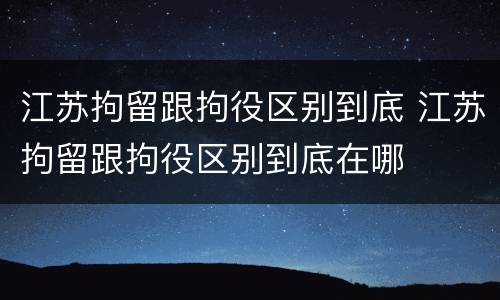 江苏拘留跟拘役区别到底 江苏拘留跟拘役区别到底在哪