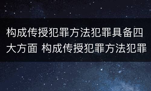 构成传授犯罪方法犯罪具备四大方面 构成传授犯罪方法犯罪具备四大方面特征