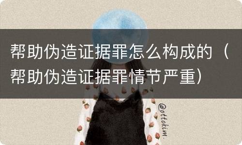 帮助伪造证据罪怎么构成的（帮助伪造证据罪情节严重）