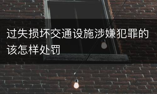 过失损坏交通设施涉嫌犯罪的该怎样处罚