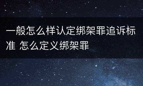 一般怎么样认定绑架罪追诉标准 怎么定义绑架罪