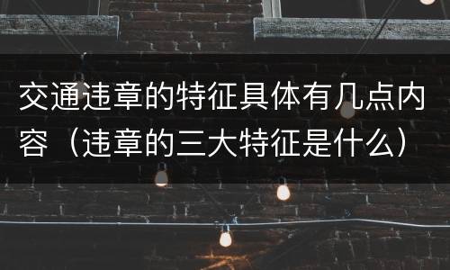 交通违章的特征具体有几点内容（违章的三大特征是什么）