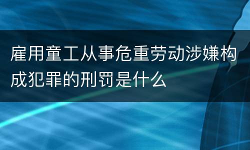 雇用童工从事危重劳动涉嫌构成犯罪的刑罚是什么