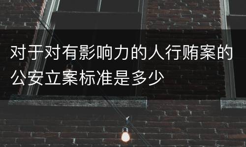 对于对有影响力的人行贿案的公安立案标准是多少