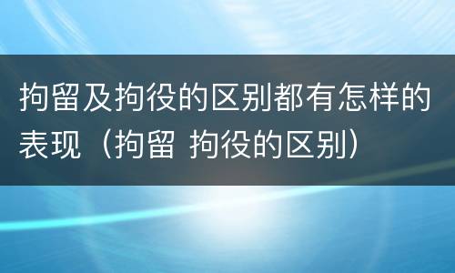 拘留及拘役的区别都有怎样的表现（拘留 拘役的区别）