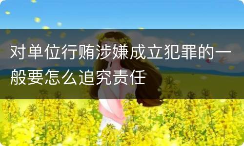 对单位行贿涉嫌成立犯罪的一般要怎么追究责任