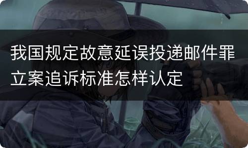 我国规定故意延误投递邮件罪立案追诉标准怎样认定