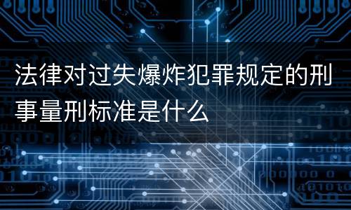 法律对过失爆炸犯罪规定的刑事量刑标准是什么