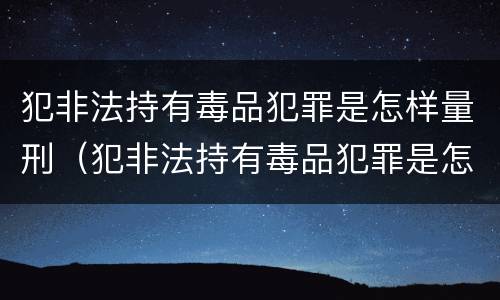 犯非法持有毒品犯罪是怎样量刑（犯非法持有毒品犯罪是怎样量刑的）