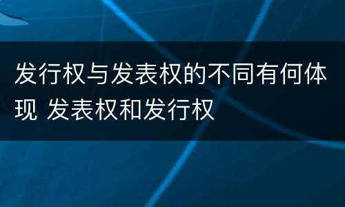 发行权与发表权的不同有何体现 发表权和发行权