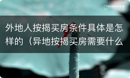 外地人按揭买房条件具体是怎样的（异地按揭买房需要什么条件）