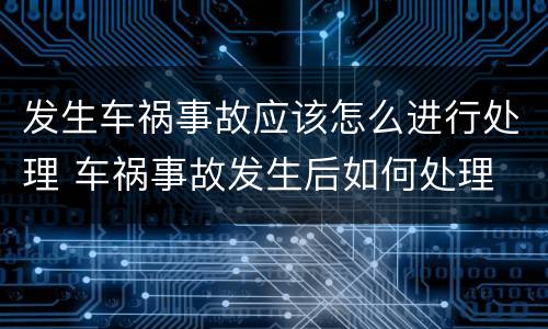 发生车祸事故应该怎么进行处理 车祸事故发生后如何处理