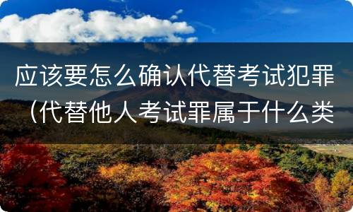 应该要怎么确认代替考试犯罪（代替他人考试罪属于什么类犯罪）