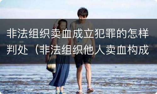 非法组织卖血成立犯罪的怎样判处（非法组织他人卖血构成什么罪）