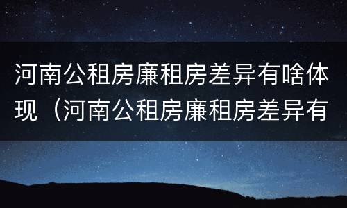 河南公租房廉租房差异有啥体现（河南公租房廉租房差异有啥体现呢）