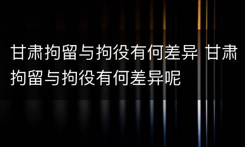 甘肃拘留与拘役有何差异 甘肃拘留与拘役有何差异呢