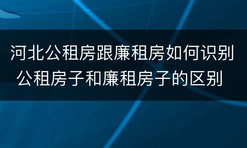河北公租房跟廉租房如何识别 公租房子和廉租房子的区别