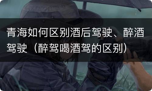 青海如何区别酒后驾驶、醉酒驾驶（醉驾喝酒驾的区别）