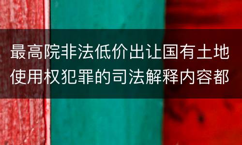 最高院非法低价出让国有土地使用权犯罪的司法解释内容都有哪些