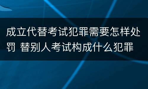 成立代替考试犯罪需要怎样处罚 替别人考试构成什么犯罪