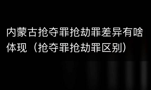 内蒙古抢夺罪抢劫罪差异有啥体现（抢夺罪抢劫罪区别）