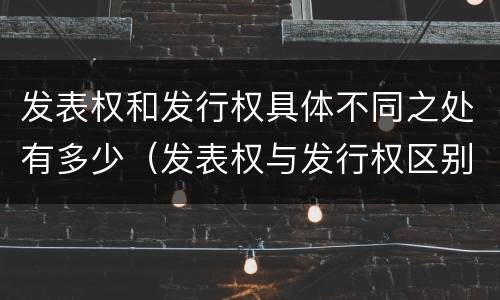 发表权和发行权具体不同之处有多少（发表权与发行权区别）