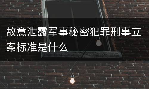 故意泄露军事秘密犯罪刑事立案标准是什么