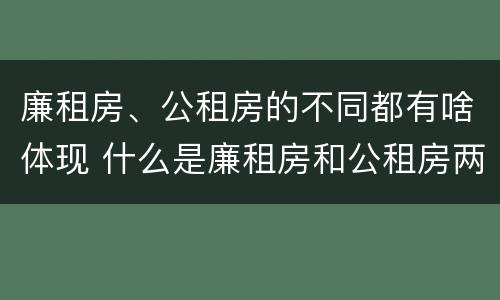 廉租房、公租房的不同都有啥体现 什么是廉租房和公租房两个有什么特点