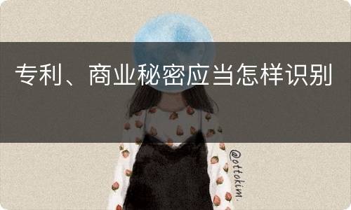 专利、商业秘密应当怎样识别