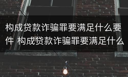 构成贷款诈骗罪要满足什么要件 构成贷款诈骗罪要满足什么要件要求