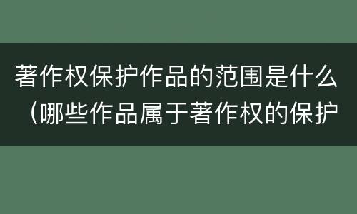 著作权保护作品的范围是什么（哪些作品属于著作权的保护范围）