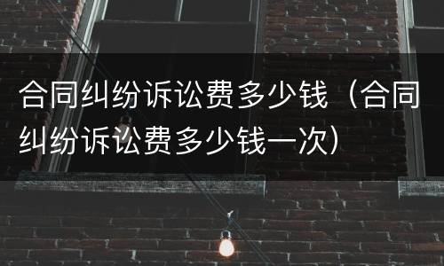 合同纠纷诉讼费多少钱（合同纠纷诉讼费多少钱一次）