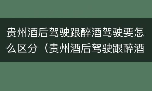 贵州酒后驾驶跟醉酒驾驶要怎么区分（贵州酒后驾驶跟醉酒驾驶要怎么区分呢）