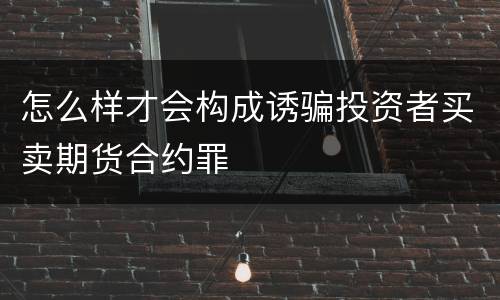 怎么样才会构成诱骗投资者买卖期货合约罪