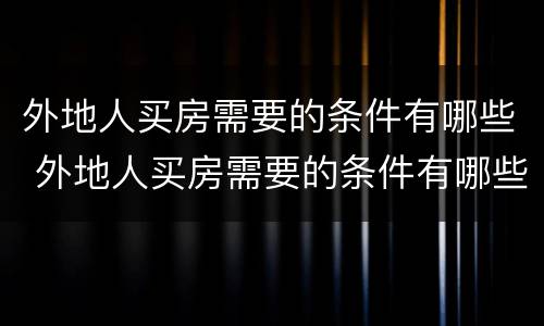 外地人买房需要的条件有哪些 外地人买房需要的条件有哪些证件