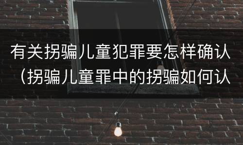 有关拐骗儿童犯罪要怎样确认（拐骗儿童罪中的拐骗如何认定）