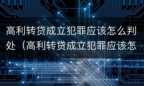 高利转贷成立犯罪应该怎么判处（高利转贷成立犯罪应该怎么判处呢）