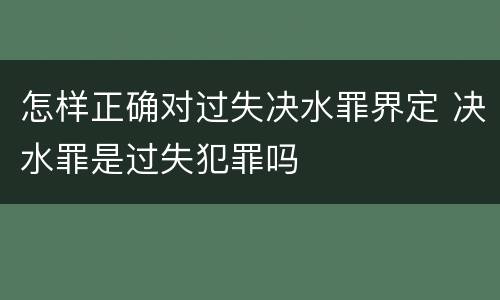 怎样正确对过失决水罪界定 决水罪是过失犯罪吗