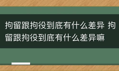 拘留跟拘役到底有什么差异 拘留跟拘役到底有什么差异嘛