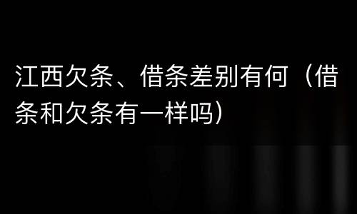 江西欠条、借条差别有何（借条和欠条有一样吗）