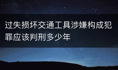 过失损坏交通工具涉嫌构成犯罪应该判刑多少年