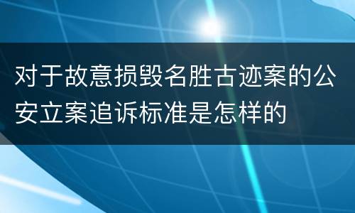对于故意损毁名胜古迹案的公安立案追诉标准是怎样的