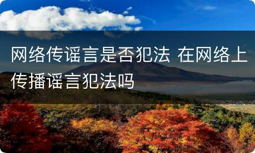 网络传谣言是否犯法 在网络上传播谣言犯法吗
