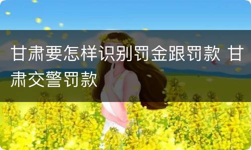 甘肃要怎样识别罚金跟罚款 甘肃交警罚款