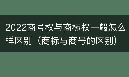 2022商号权与商标权一般怎么样区别（商标与商号的区别）